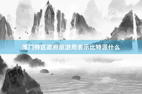 澳门特区政府旅游局表示比特派什么