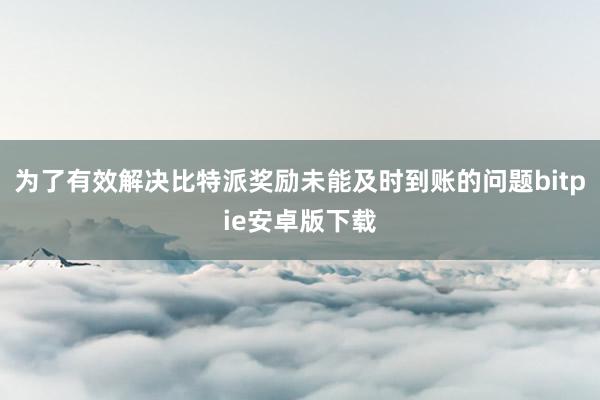 为了有效解决比特派奖励未能及时到账的问题bitpie安卓版下载