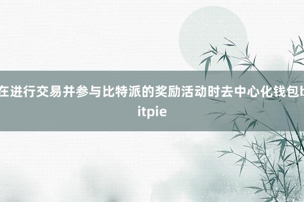 在进行交易并参与比特派的奖励活动时去中心化钱包bitpie