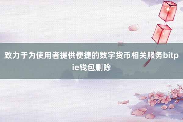 致力于为使用者提供便捷的数字货币相关服务bitpie钱包删除