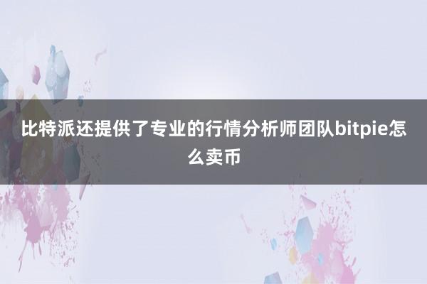 比特派还提供了专业的行情分析师团队bitpie怎么卖币