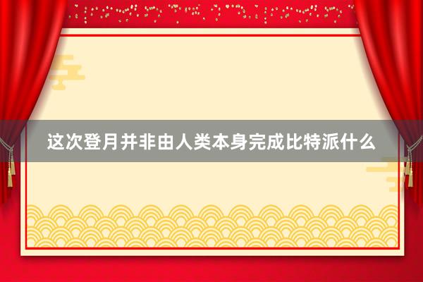 这次登月并非由人类本身完成比特派什么