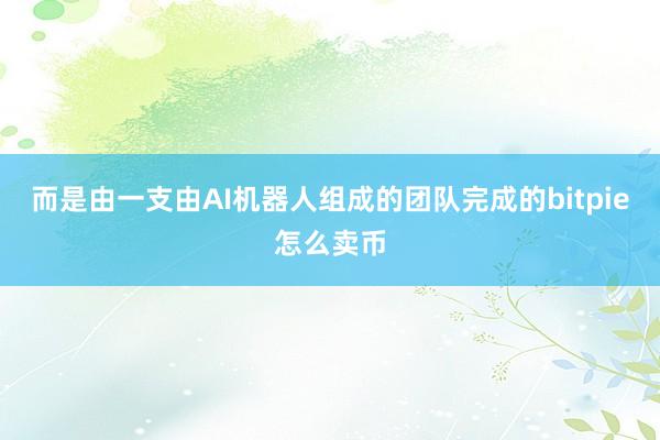 而是由一支由AI机器人组成的团队完成的bitpie怎么卖币