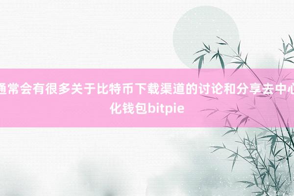 通常会有很多关于比特币下载渠道的讨论和分享去中心化钱包bitpie