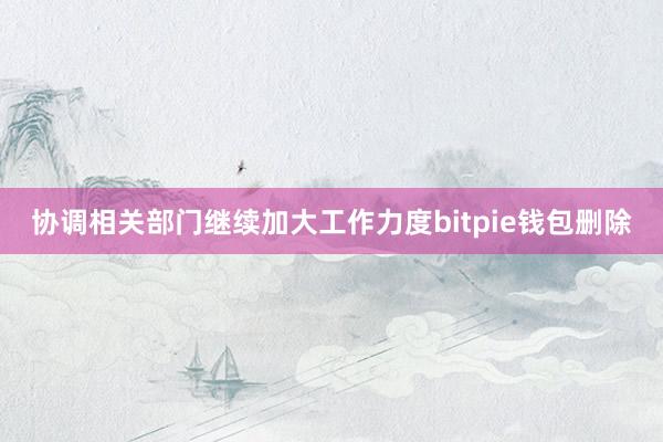 协调相关部门继续加大工作力度bitpie钱包删除