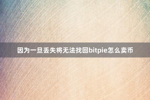 因为一旦丢失将无法找回bitpie怎么卖币