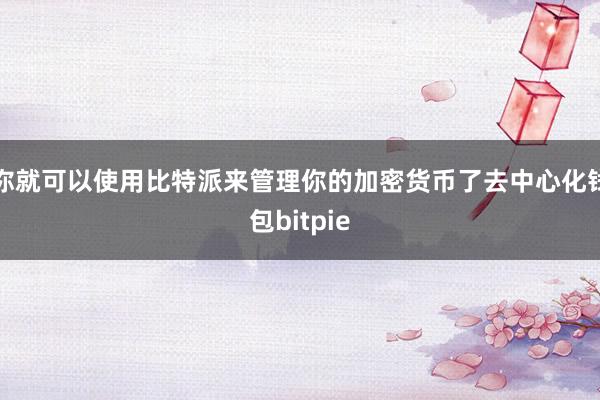 你就可以使用比特派来管理你的加密货币了去中心化钱包bitpie