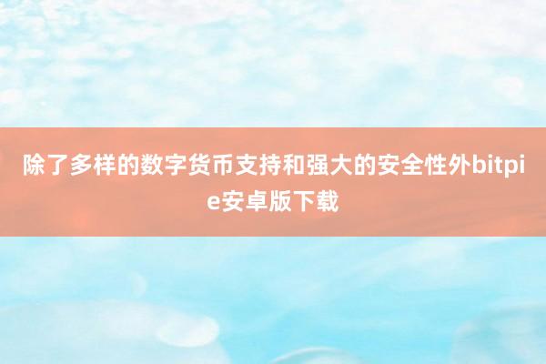 除了多样的数字货币支持和强大的安全性外bitpie安卓版下载