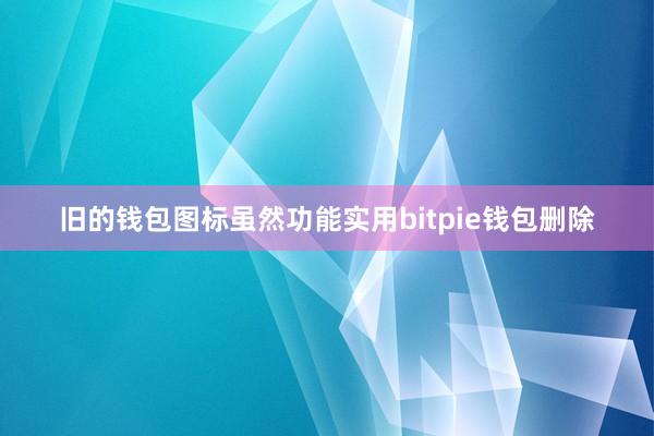 旧的钱包图标虽然功能实用bitpie钱包删除