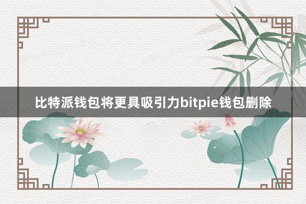 比特派钱包将更具吸引力bitpie钱包删除