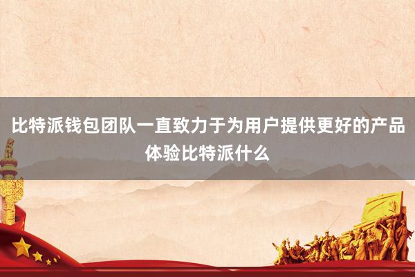 比特派钱包团队一直致力于为用户提供更好的产品体验比特派什么