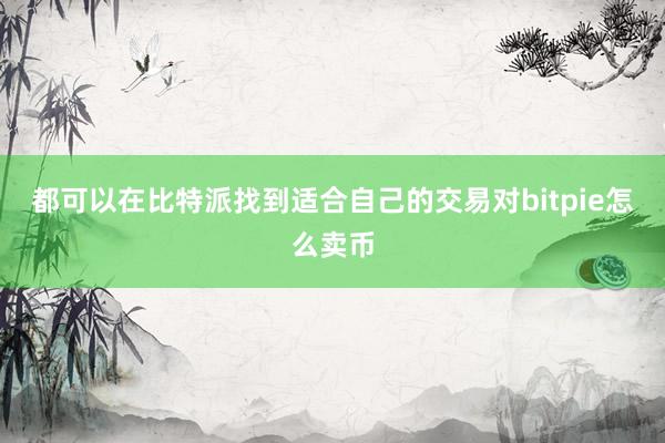 都可以在比特派找到适合自己的交易对bitpie怎么卖币