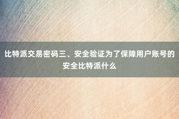 比特派交易密码三、安全验证为了保障用户账号的安全比特派什么