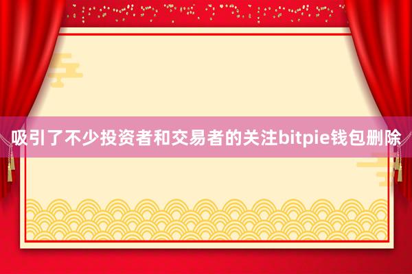 吸引了不少投资者和交易者的关注bitpie钱包删除