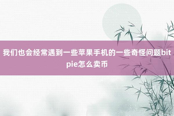 我们也会经常遇到一些苹果手机的一些奇怪问题bitpie怎么卖币