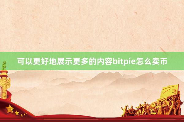 可以更好地展示更多的内容bitpie怎么卖币