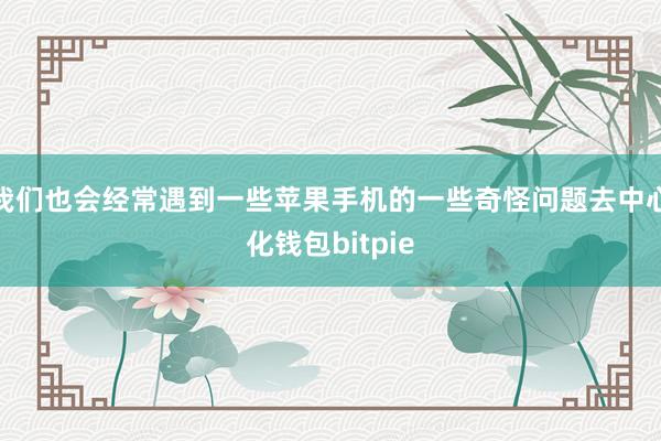 我们也会经常遇到一些苹果手机的一些奇怪问题去中心化钱包bitpie