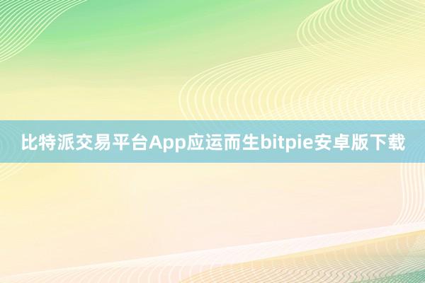 比特派交易平台App应运而生bitpie安卓版下载