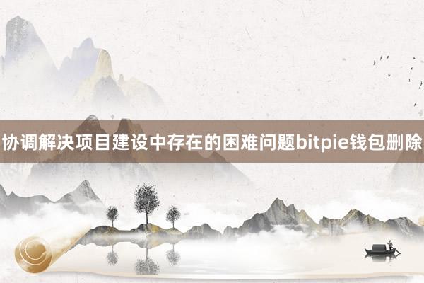 协调解决项目建设中存在的困难问题bitpie钱包删除