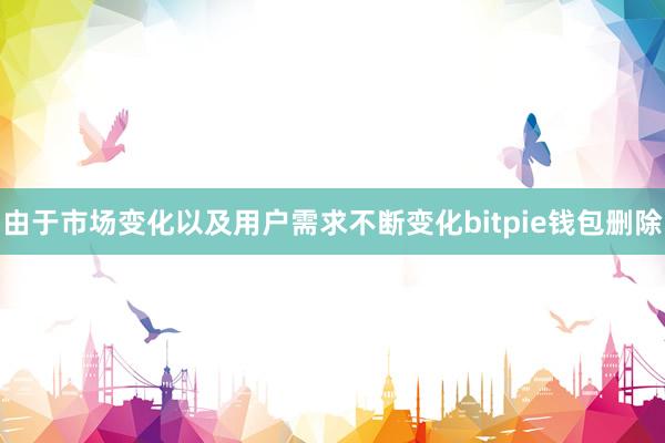 由于市场变化以及用户需求不断变化bitpie钱包删除