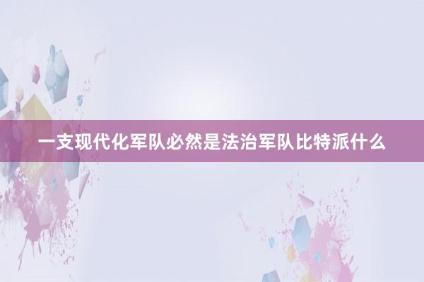 一支现代化军队必然是法治军队比特派什么