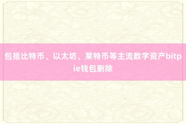 包括比特币、以太坊、莱特币等主流数字资产bitpie钱包删除