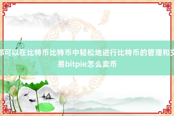 都可以在比特币比特币中轻松地进行比特币的管理和交易bitpie怎么卖币