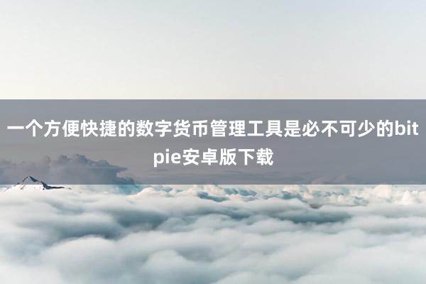 一个方便快捷的数字货币管理工具是必不可少的bitpie安卓版下载