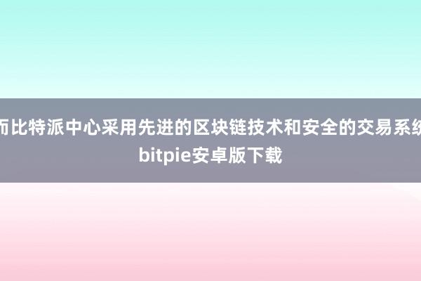 而比特派中心采用先进的区块链技术和安全的交易系统bitpie安卓版下载