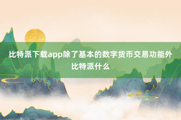 比特派下载app除了基本的数字货币交易功能外比特派什么