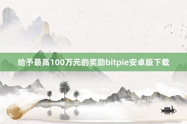 给予最高100万元的奖励bitpie安卓版下载