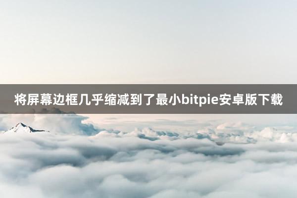 将屏幕边框几乎缩减到了最小bitpie安卓版下载