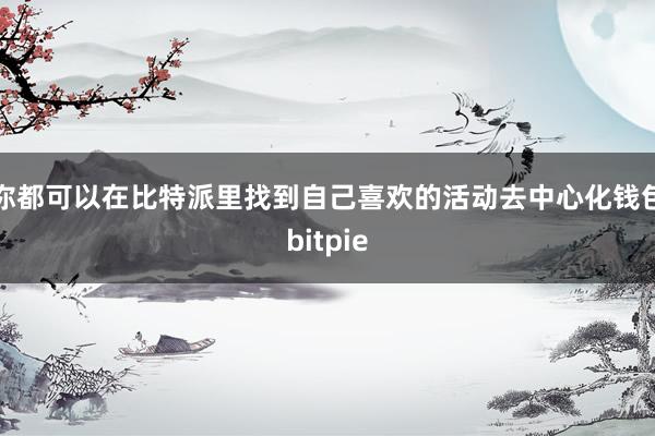 你都可以在比特派里找到自己喜欢的活动去中心化钱包bitpie