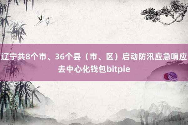 辽宁共8个市、36个县（市、区）启动防汛应急响应去中心化钱包bitpie