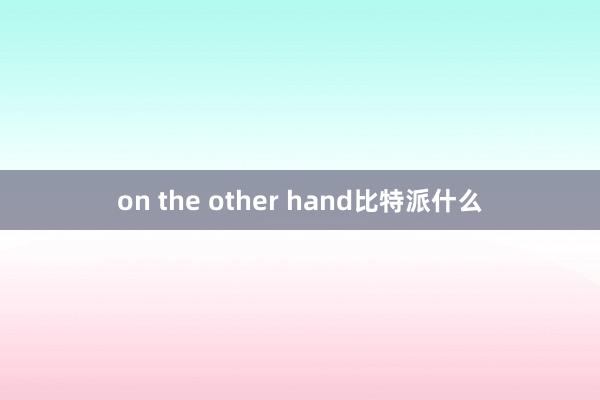 on the other hand比特派什么