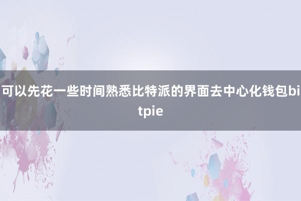 可以先花一些时间熟悉比特派的界面去中心化钱包bitpie