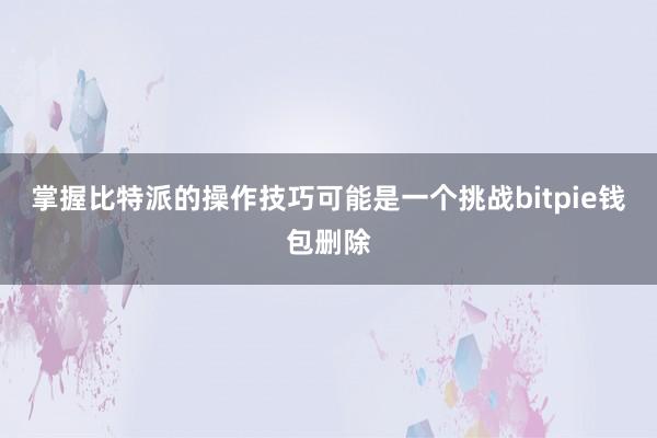 掌握比特派的操作技巧可能是一个挑战bitpie钱包删除