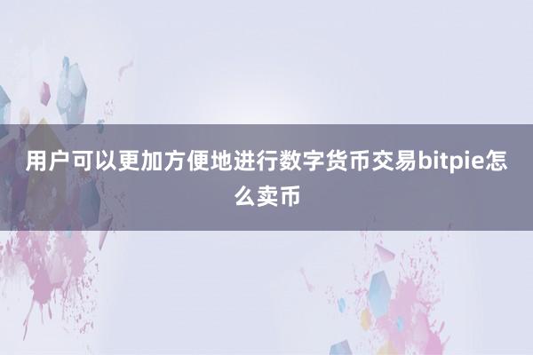 用户可以更加方便地进行数字货币交易bitpie怎么卖币