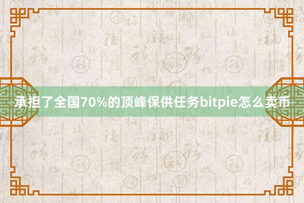 承担了全国70%的顶峰保供任务bitpie怎么卖币