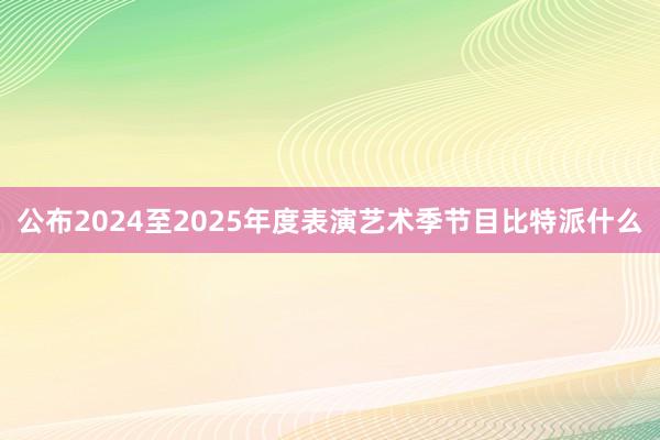 公布2024至2025年度表演艺术季节目比特派什么