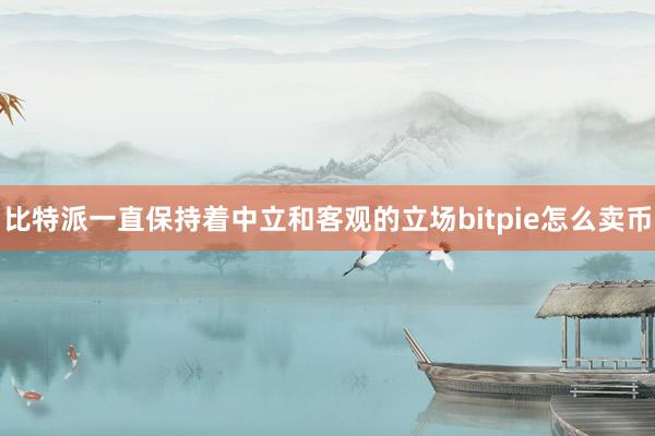 比特派一直保持着中立和客观的立场bitpie怎么卖币