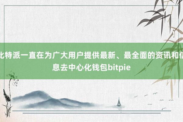 比特派一直在为广大用户提供最新、最全面的资讯和信息去中心化钱包bitpie