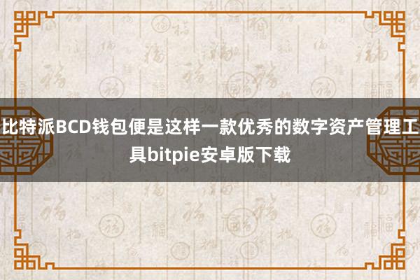 比特派BCD钱包便是这样一款优秀的数字资产管理工具bitpie安卓版下载