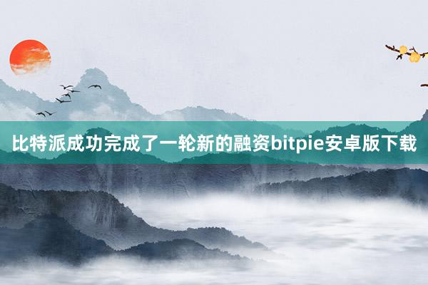 比特派成功完成了一轮新的融资bitpie安卓版下载