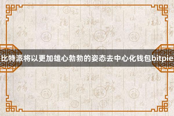 比特派将以更加雄心勃勃的姿态去中心化钱包bitpie