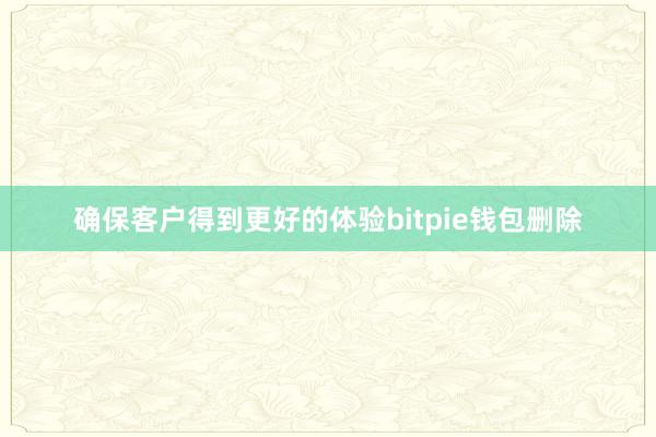 确保客户得到更好的体验bitpie钱包删除