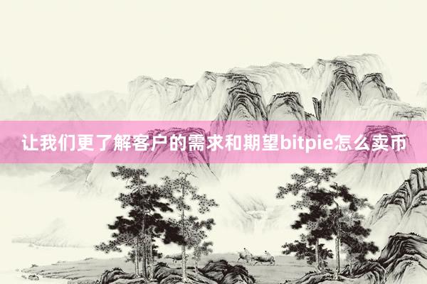 让我们更了解客户的需求和期望bitpie怎么卖币