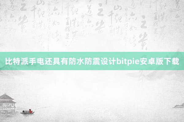 比特派手电还具有防水防震设计bitpie安卓版下载