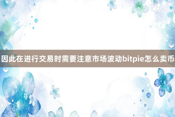 因此在进行交易时需要注意市场波动bitpie怎么卖币