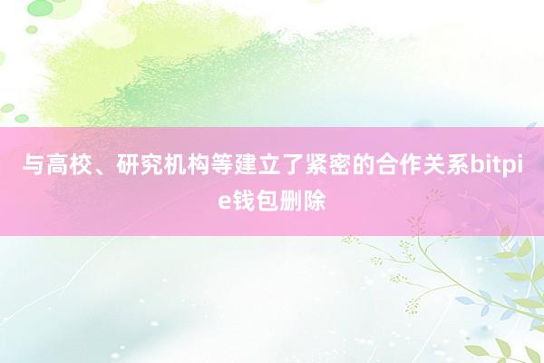 与高校、研究机构等建立了紧密的合作关系bitpie钱包删除